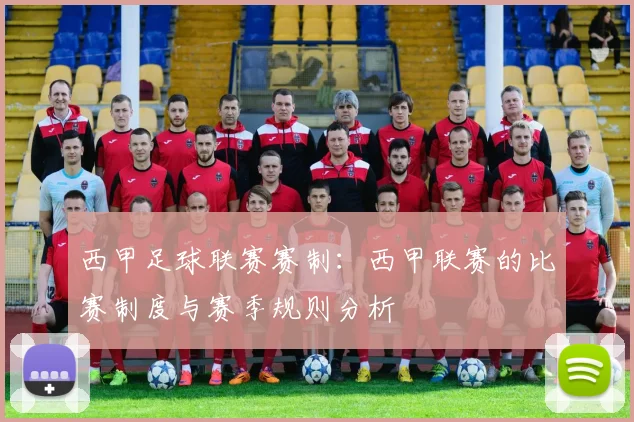 西甲足球联赛赛制：西甲联赛的比赛制度与赛季规则分析