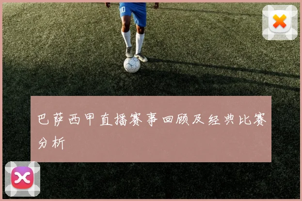 巴萨西甲直播赛事回顾及经典比赛分析