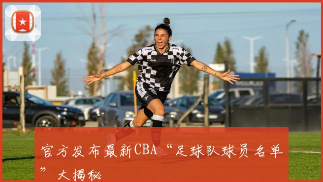 官方发布最新CBA“足球队球员名单”大揭秘