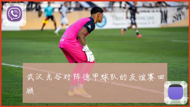 武汉光谷对阵德甲球队的友谊赛回顾