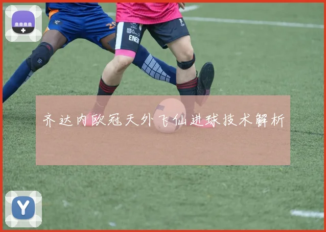 齐达内欧冠天外飞仙进球技术解析