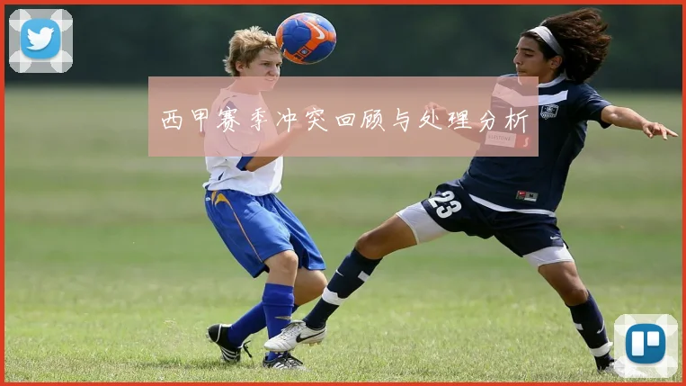 西甲赛季冲突回顾与处理分析