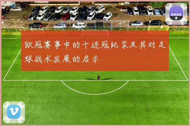 欧冠赛事中的十连冠纪录及其对足球战术发展的启示