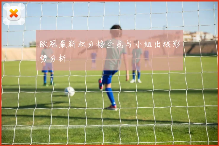 欧冠最新积分榜全览与小组出线形势分析