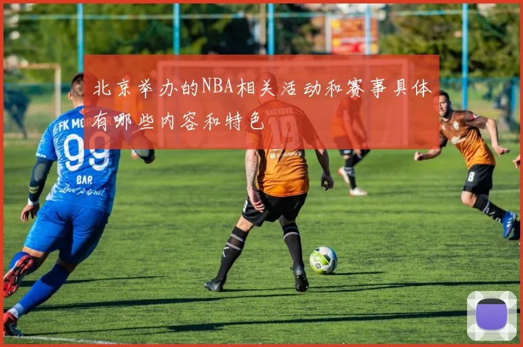 北京举办的NBA相关活动和赛事具体有哪些内容和特色