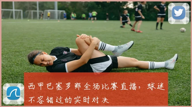 西甲巴塞罗那全场比赛直播，球迷不容错过的实时对决