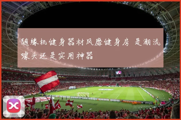 随缘机健身器材风靡健身房 是潮流噱头还是实用神器